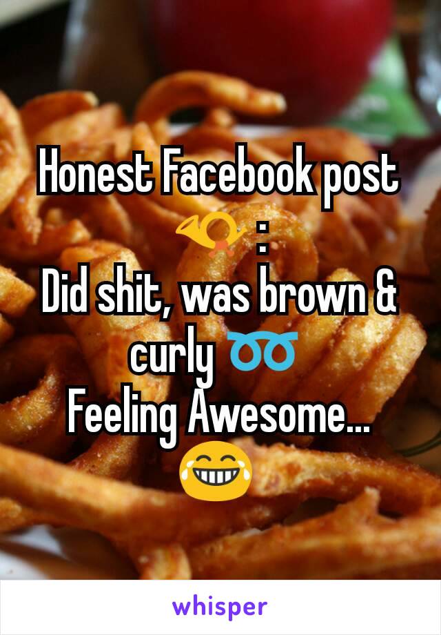 Honest Facebook post 📯 :
Did shit, was brown & curly ➿ 
Feeling Awesome... 😂 
