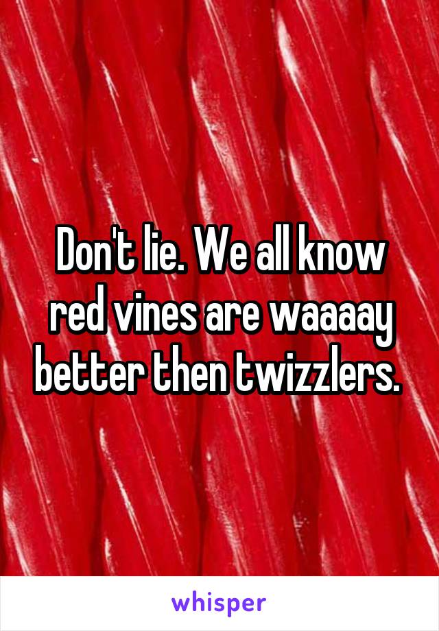 Don't lie. We all know red vines are waaaay better then twizzlers. 