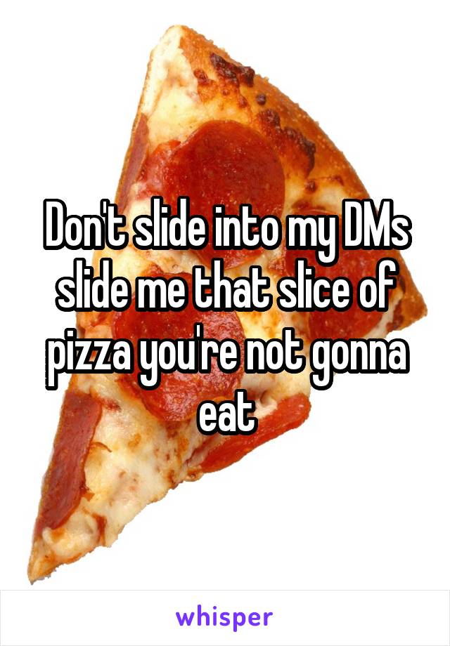 Don't slide into my DMs slide me that slice of pizza you're not gonna eat