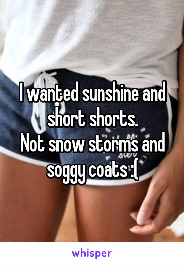 I wanted sunshine and short shorts.
Not snow storms and soggy coats :(