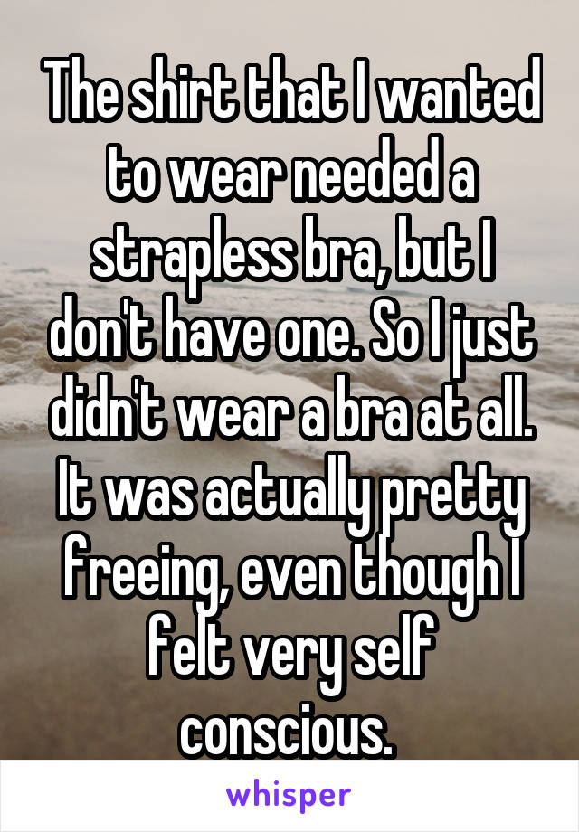 The shirt that I wanted to wear needed a strapless bra, but I don't have one. So I just didn't wear a bra at all. It was actually pretty freeing, even though I felt very self conscious. 