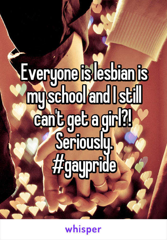 Everyone is lesbian is my school and I still can't get a girl?!  Seriously.
#gaypride