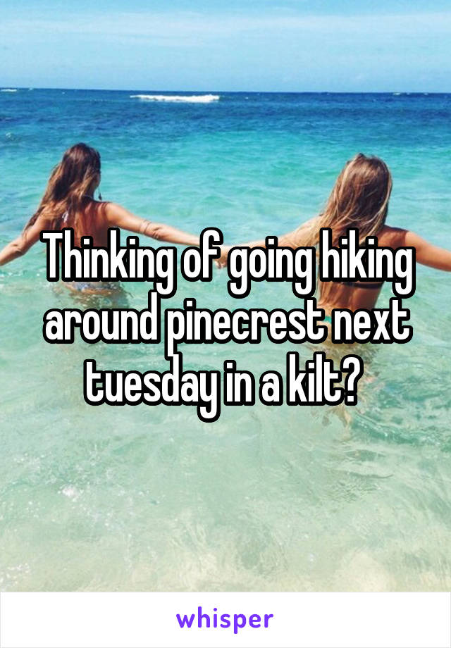 Thinking of going hiking around pinecrest next tuesday in a kilt? 
