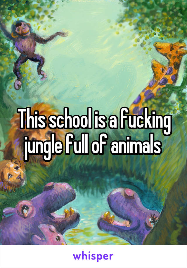 This school is a fucking jungle full of animals 