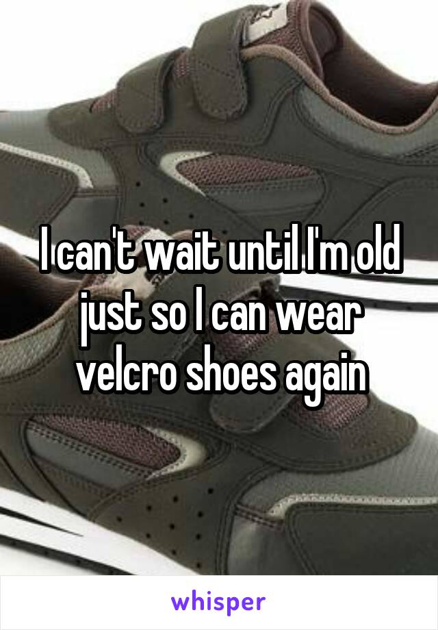 I can't wait until I'm old just so I can wear velcro shoes again