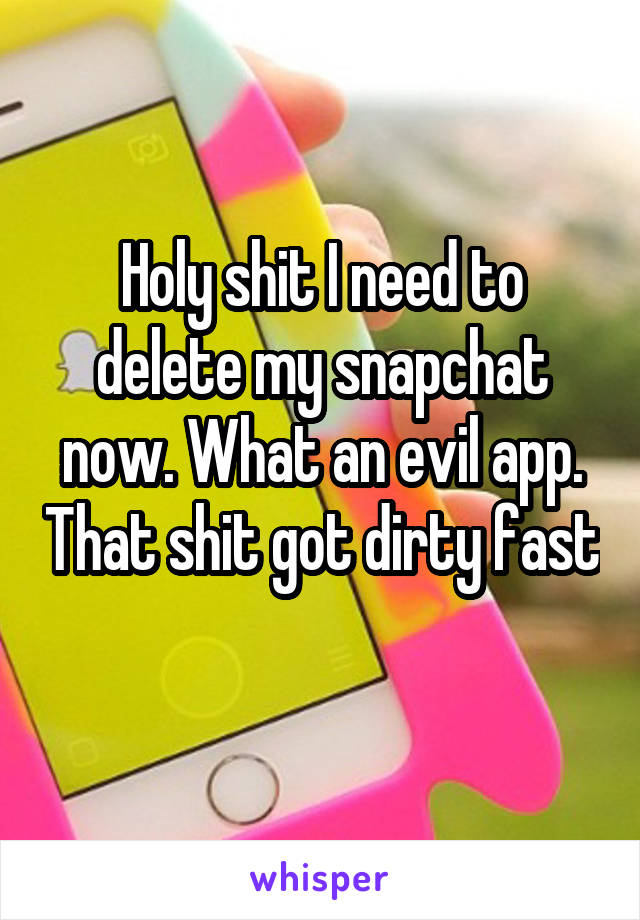 Holy shit I need to delete my snapchat now. What an evil app. That shit got dirty fast 