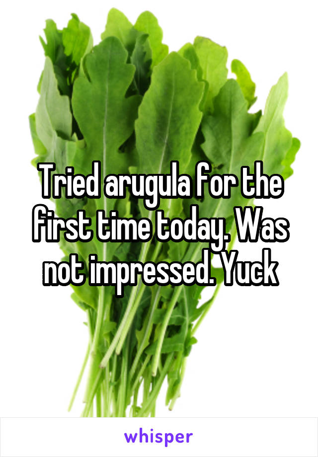 Tried arugula for the first time today. Was not impressed. Yuck