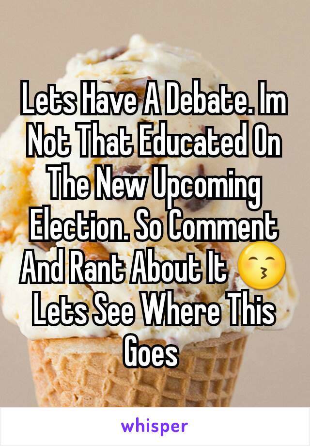Lets Have A Debate. Im Not That Educated On The New Upcoming Election. So Comment And Rant About It 😙 Lets See Where This Goes 
