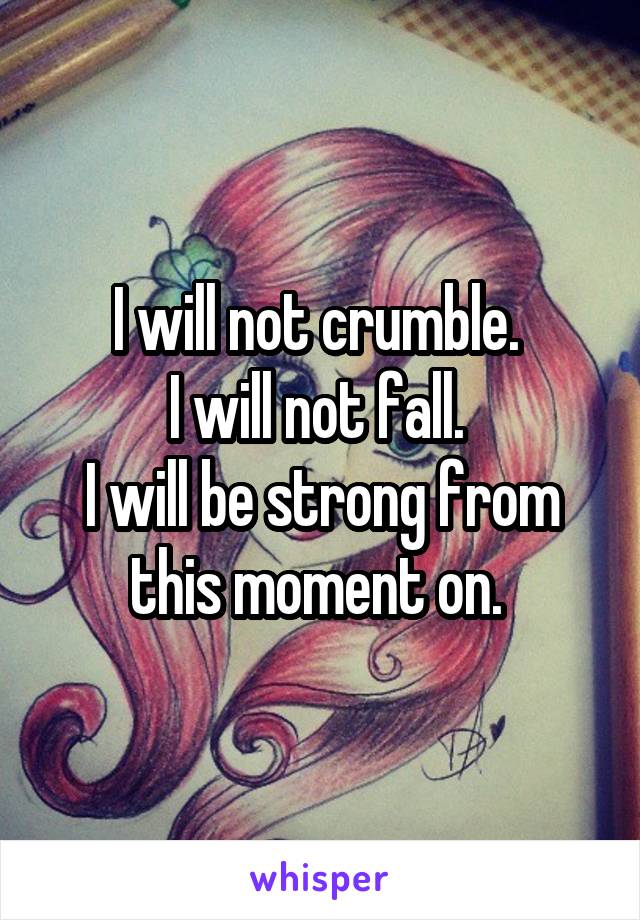 I will not crumble. 
I will not fall. 
I will be strong from this moment on. 