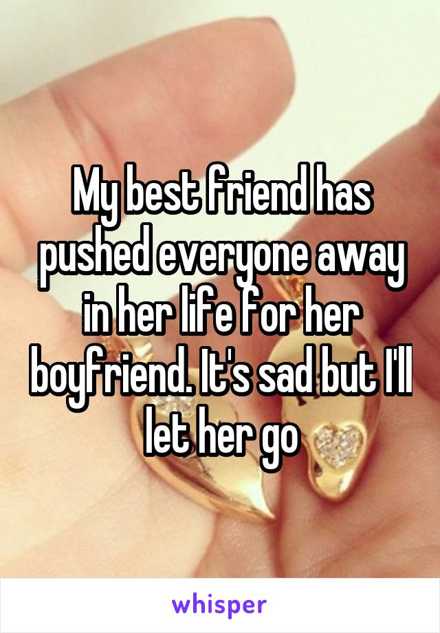 My best friend has pushed everyone away in her life for her boyfriend. It's sad but I'll let her go