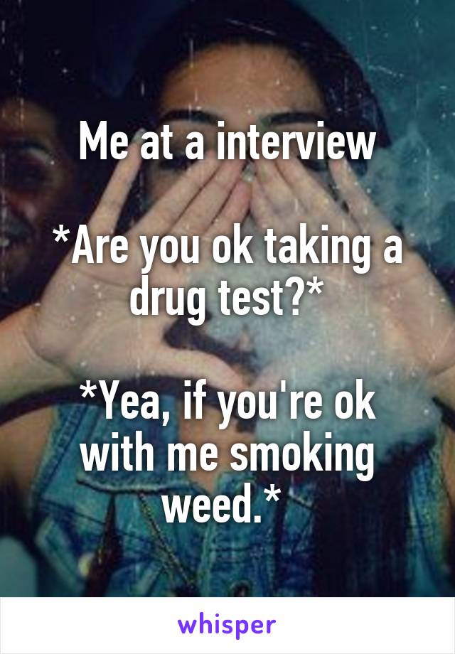 Me at a interview

*Are you ok taking a drug test?*

*Yea, if you're ok with me smoking weed.* 