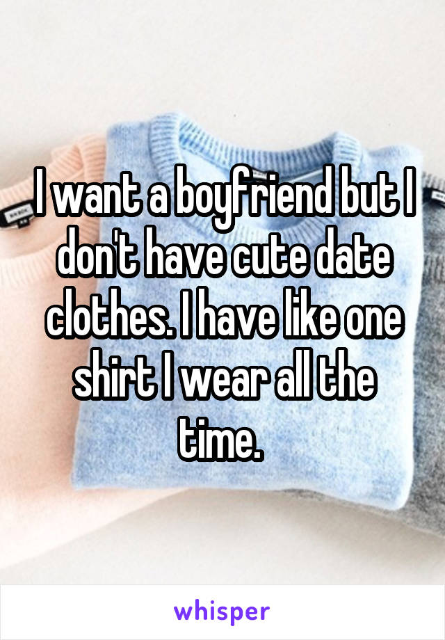 I want a boyfriend but I don't have cute date clothes. I have like one shirt I wear all the time. 