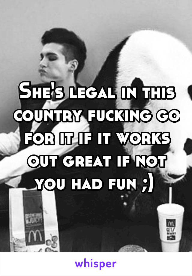 She's legal in this country fucking go for it if it works out great if not you had fun ;) 