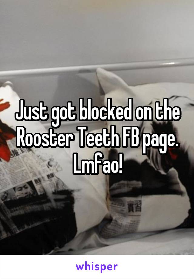 Just got blocked on the Rooster Teeth FB page. Lmfao!