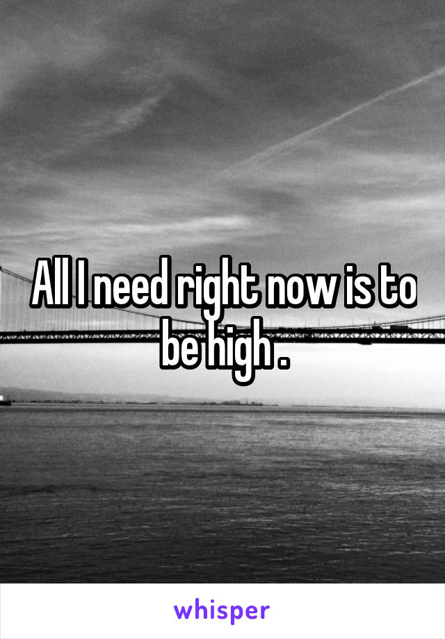 All I need right now is to be high .