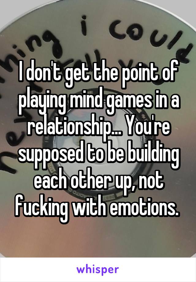 I don't get the point of playing mind games in a relationship... You're supposed to be building each other up, not fucking with emotions. 