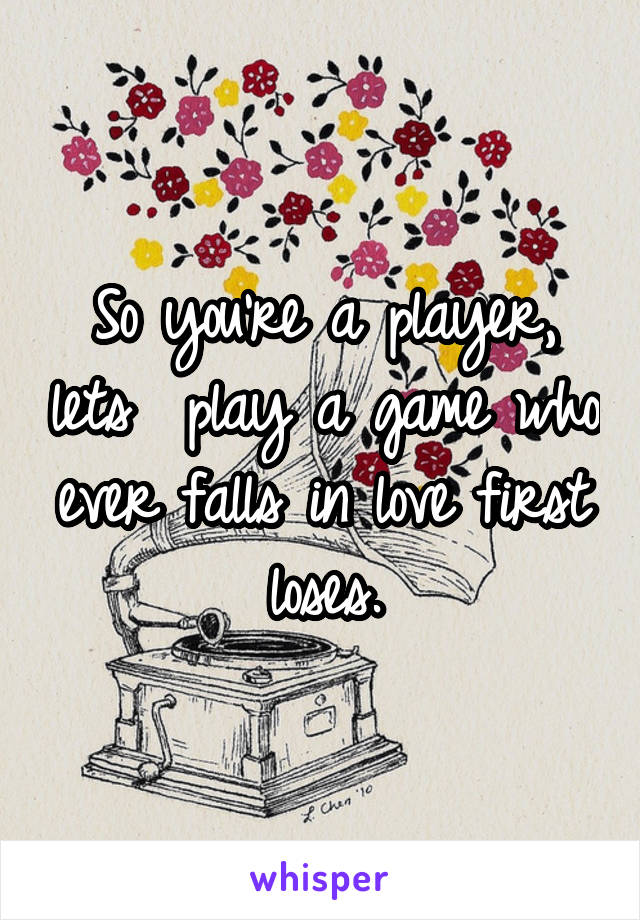 So you're a player, lets  play a game who ever falls in love first loses.