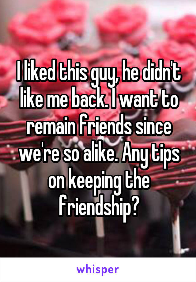 I liked this guy, he didn't like me back. I want to remain friends since we're so alike. Any tips on keeping the friendship?