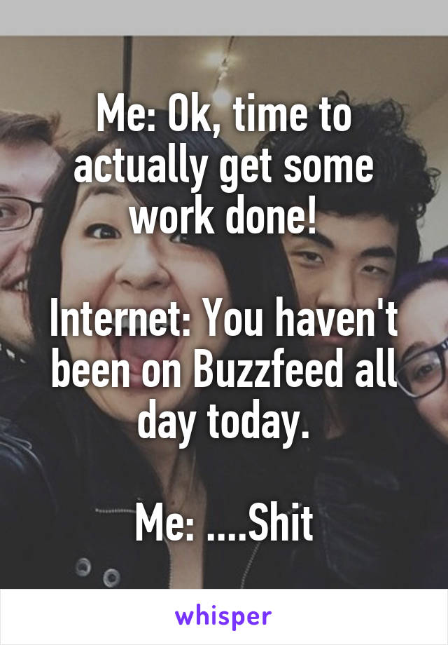 Me: Ok, time to actually get some work done!

Internet: You haven't been on Buzzfeed all day today.

Me: ....Shit