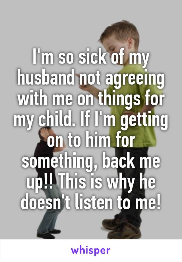 I'm so sick of my husband not agreeing with me on things for my child. If I'm getting on to him for something, back me up!! This is why he doesn't listen to me!