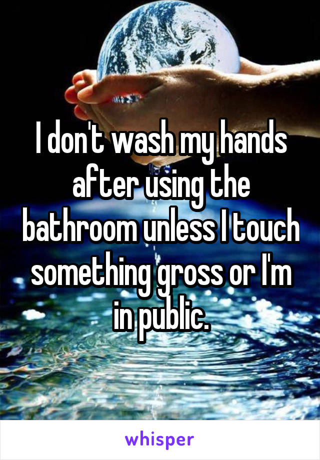 I don't wash my hands after using the bathroom unless I touch something gross or I'm in public.