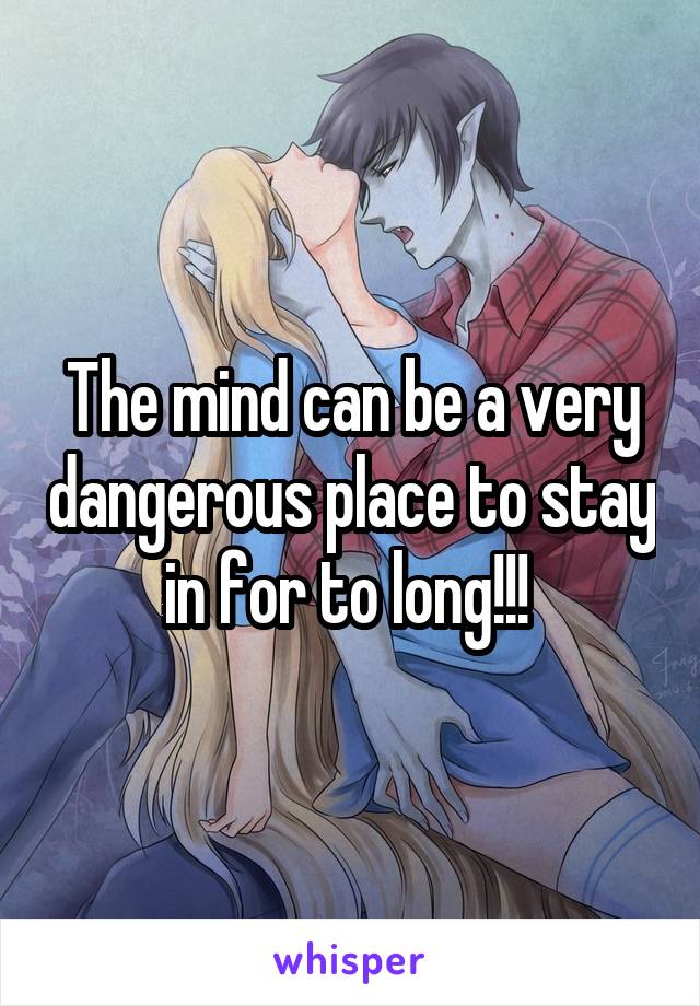The mind can be a very dangerous place to stay in for to long!!! 