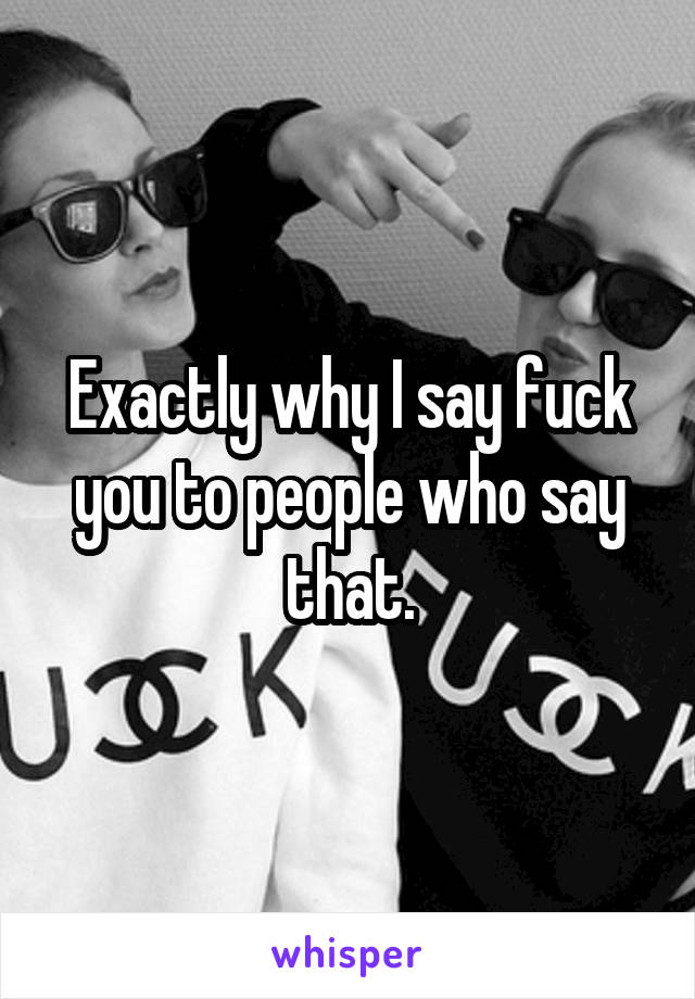 Exactly why I say fuck you to people who say that.