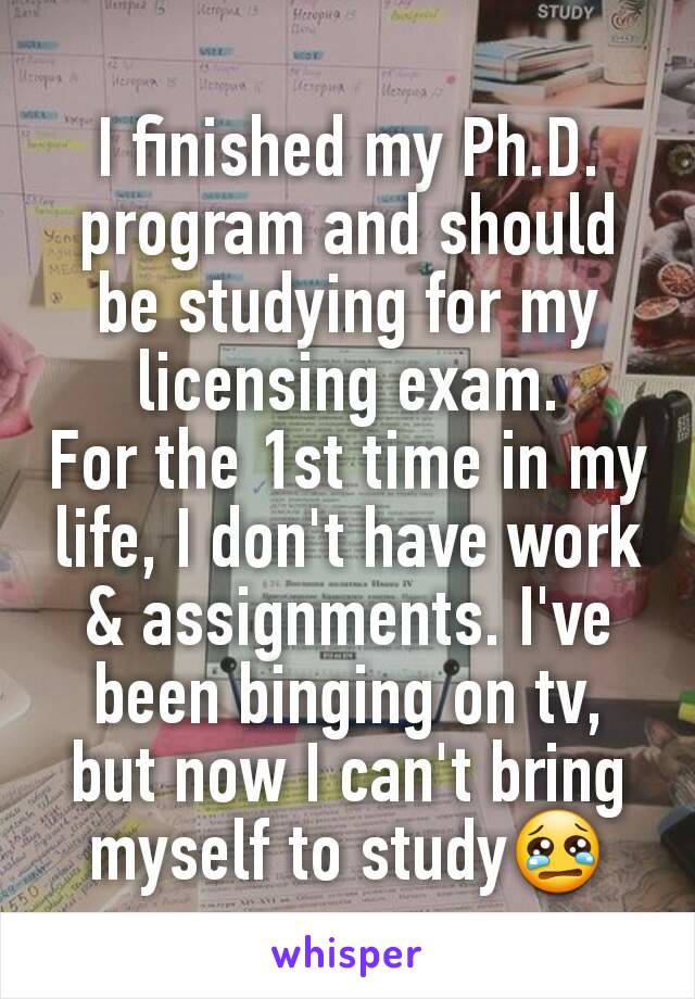 I finished my Ph.D. program and should be studying for my licensing exam.
For the 1st time in my life, I don't have work & assignments. I've been binging on tv, but now I can't bring myself to study😢
