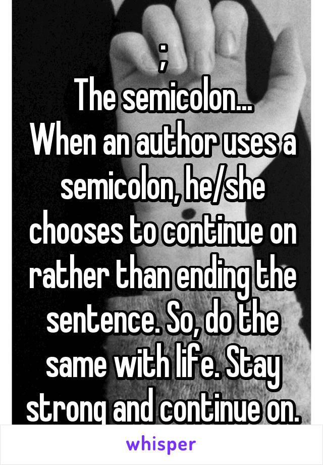 ;
The semicolon...
When an author uses a semicolon, he/she chooses to continue on rather than ending the sentence. So, do the same with life. Stay strong and continue on.