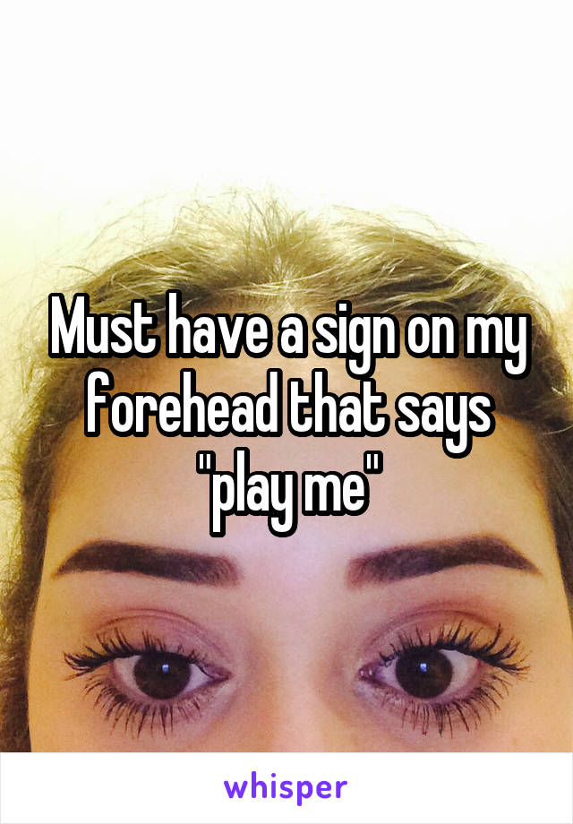 Must have a sign on my forehead that says "play me"