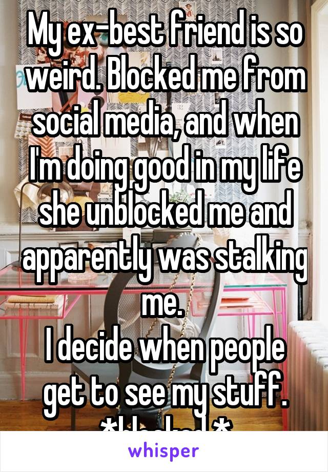 My ex-best friend is so weird. Blocked me from social media, and when I'm doing good in my life she unblocked me and apparently was stalking me. 
I decide when people get to see my stuff. *blocked.*