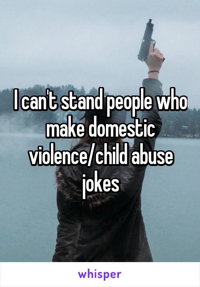 I can't stand people who make domestic violence/child abuse jokes