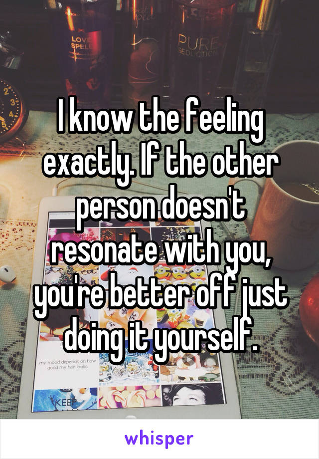 I know the feeling exactly. If the other person doesn't resonate with you, you're better off just doing it yourself.