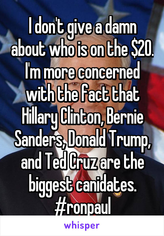 I don't give a damn about who is on the $20. I'm more concerned with the fact that Hillary Clinton, Bernie Sanders, Donald Trump, and Ted Cruz are the biggest canidates. #ronpaul