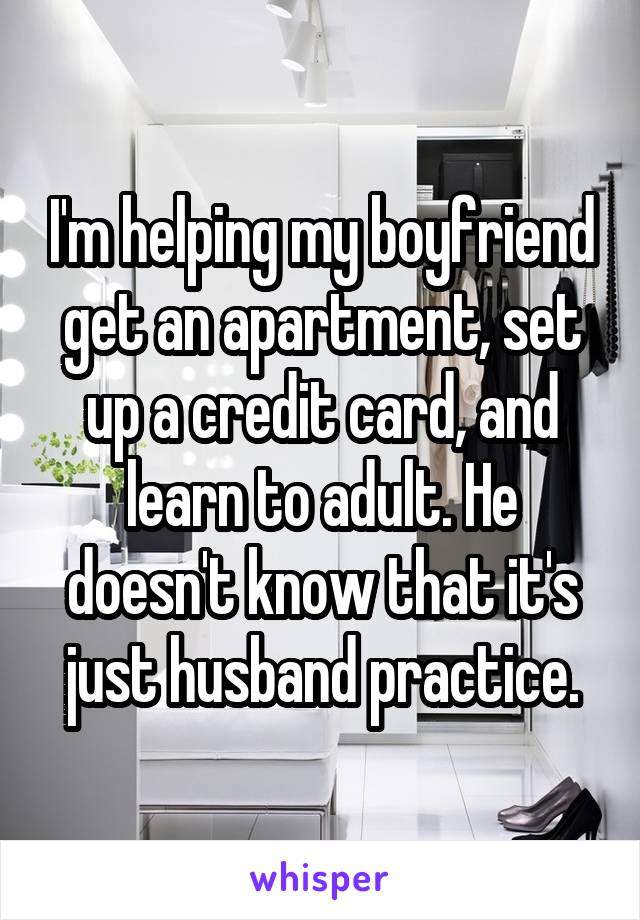 I'm helping my boyfriend get an apartment, set up a credit card, and learn to adult. He doesn't know that it's just husband practice.
