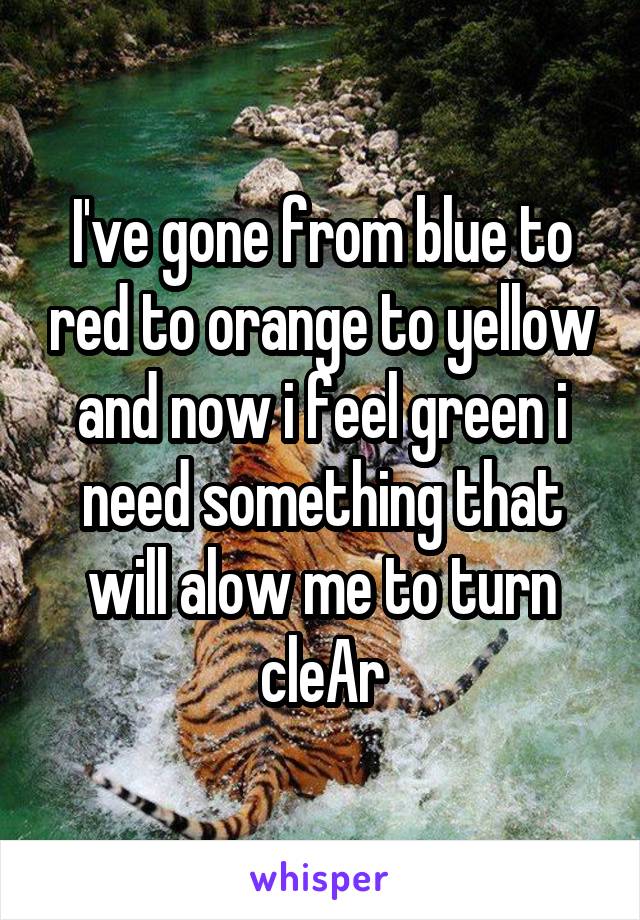 I've gone from blue to red to orange to yellow and now i feel green i need something that will alow me to turn cleAr