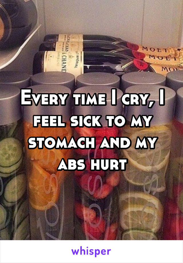 Every time I cry, I feel sick to my stomach and my abs hurt