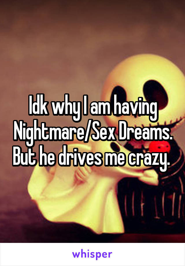 Idk why I am having Nightmare/Sex Dreams. But he drives me crazy. 