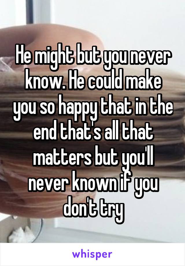 He might but you never know. He could make you so happy that in the end that's all that matters but you'll never known if you don't try