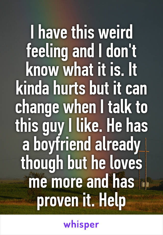 I have this weird feeling and I don't know what it is. It kinda hurts but it can change when I talk to this guy I like. He has a boyfriend already though but he loves me more and has proven it. Help
