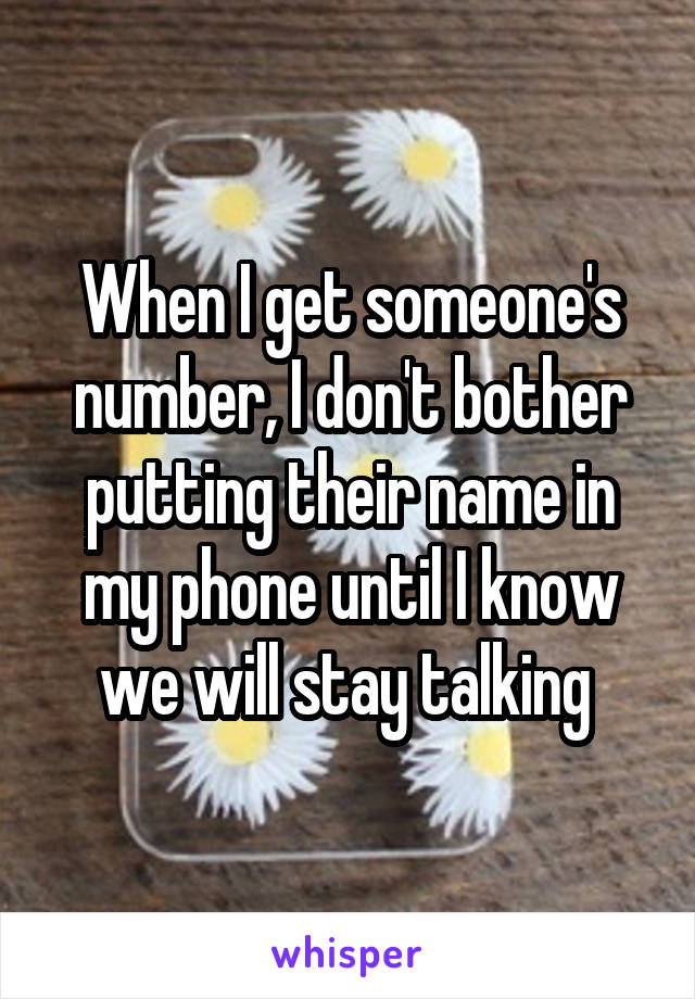 When I get someone's number, I don't bother putting their name in my phone until I know we will stay talking 