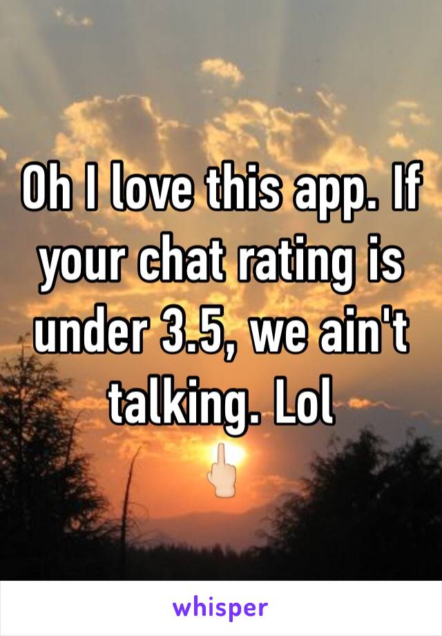 Oh I love this app. If your chat rating is under 3.5, we ain't talking. Lol 
🖕🏻