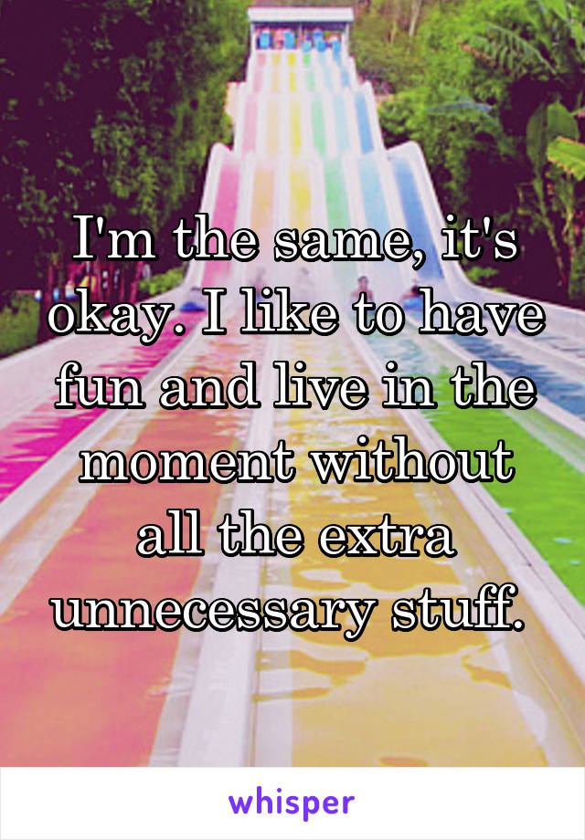 I'm the same, it's okay. I like to have fun and live in the moment without all the extra unnecessary stuff. 