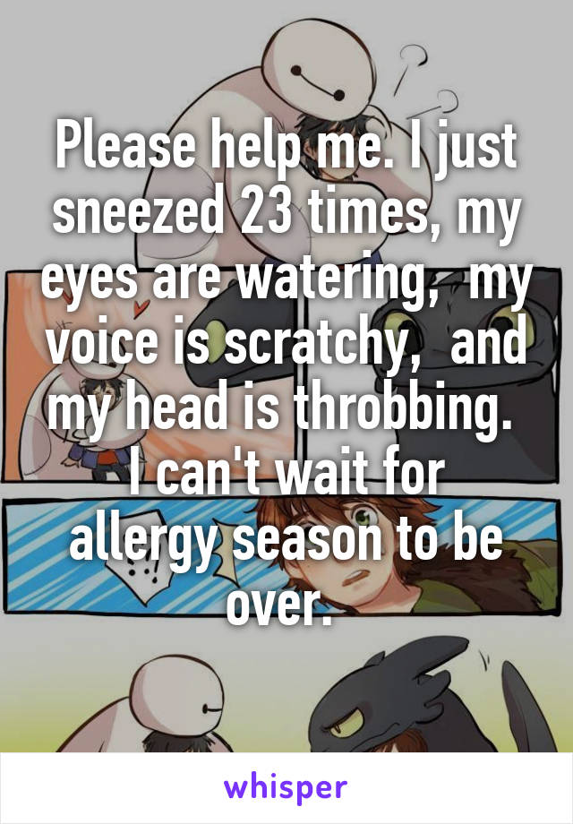 Please help me. I just sneezed 23 times, my eyes are watering,  my voice is scratchy,  and my head is throbbing. 
I can't wait for allergy season to be over. 
