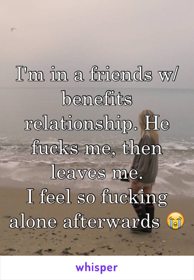 I'm in a friends w/benefits relationship. He fucks me, then leaves me.
I feel so fucking alone afterwards 😭