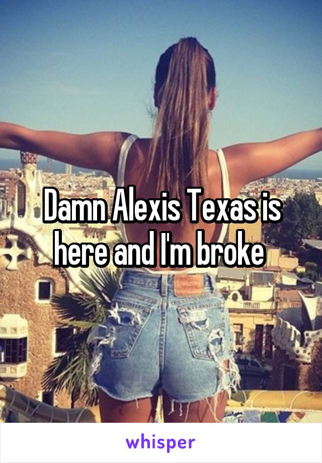 Damn Alexis Texas is here and I'm broke 