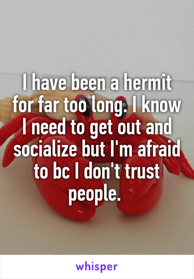 I have been a hermit for far too long. I know I need to get out and socialize but I'm afraid to bc I don't trust people. 