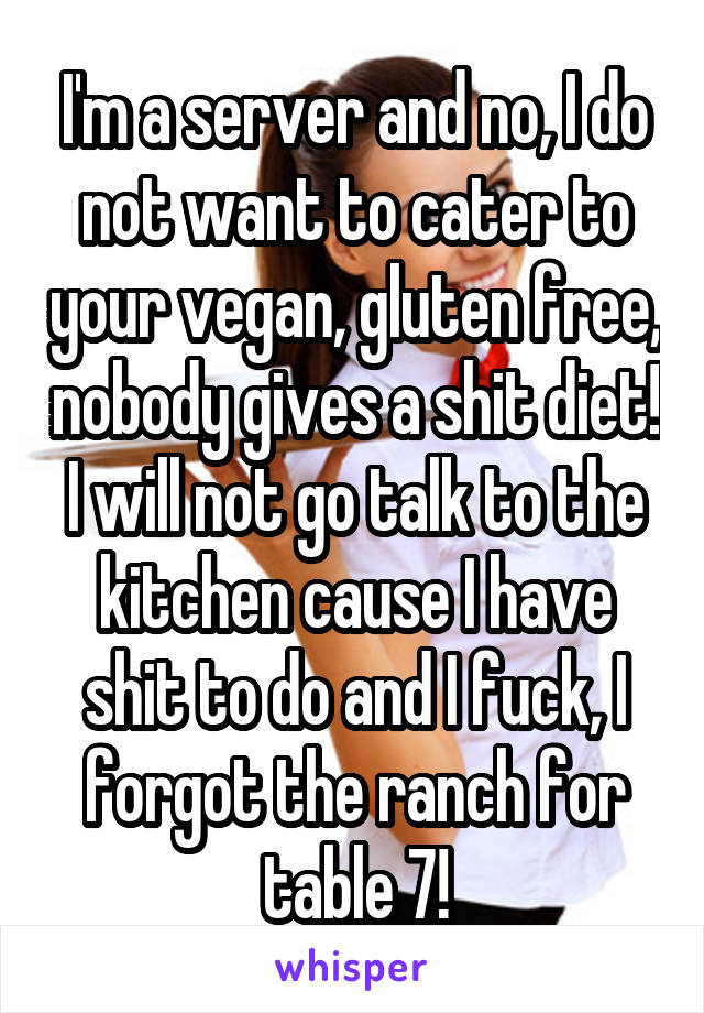 I'm a server and no, I do not want to cater to your vegan, gluten free, nobody gives a shit diet! I will not go talk to the kitchen cause I have shit to do and I fuck, I forgot the ranch for table 7!