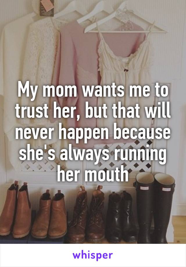 My mom wants me to trust her, but that will never happen because she's always running her mouth