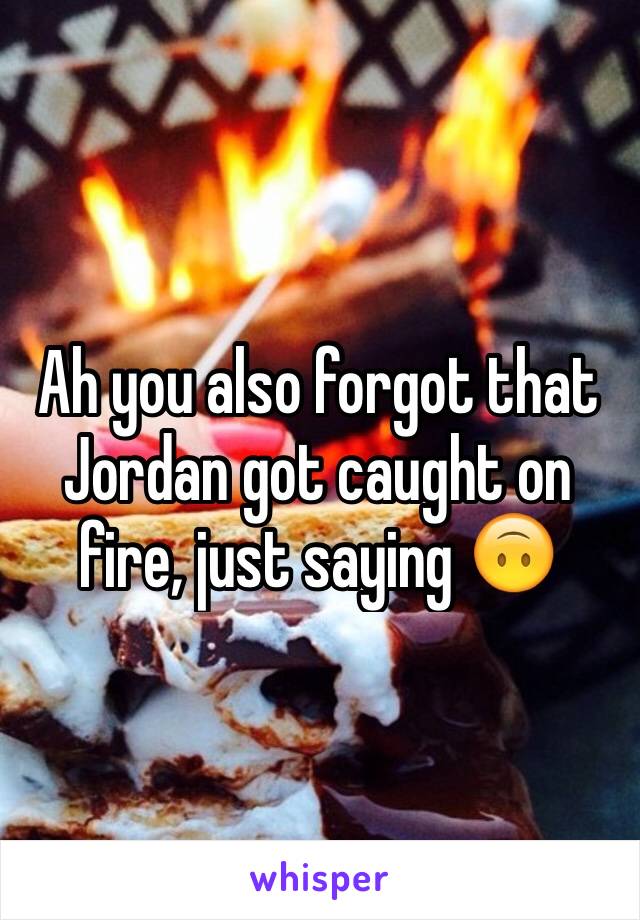 Ah you also forgot that Jordan got caught on fire, just saying 🙃